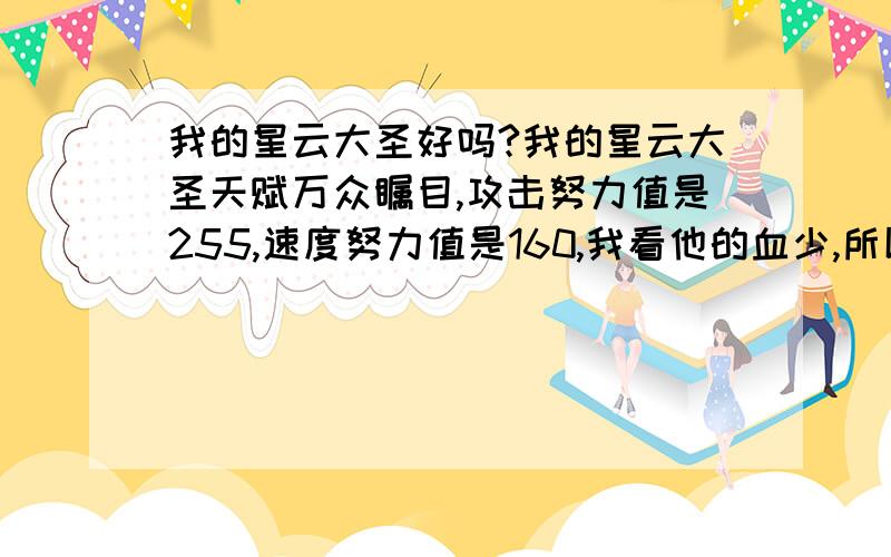 我的星云大圣好吗?我的星云大圣天赋万众瞩目,攻击努力值是255,速度努力值是160,我看他的血少,所以刷了体力95,但是我的速度是5星,