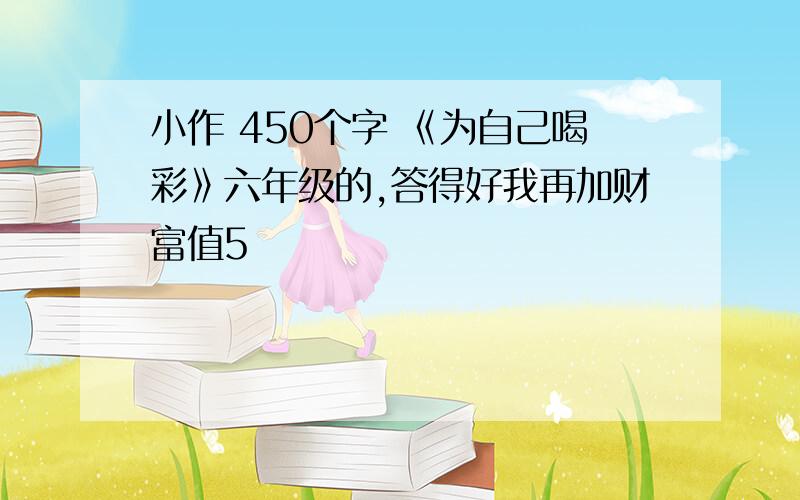 小作 450个字 《为自己喝彩》六年级的,答得好我再加财富值5