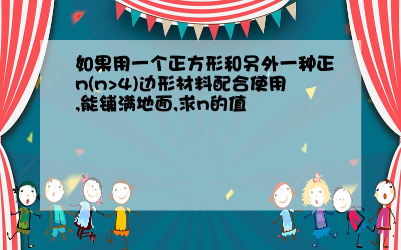 如果用一个正方形和另外一种正n(n>4)边形材料配合使用,能铺满地面,求n的值