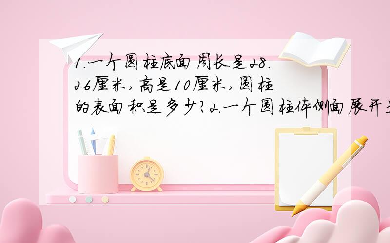 1.一个圆柱底面周长是28.26厘米,高是10厘米,圆柱的表面积是多少?2.一个圆柱体侧面展开是一个边长15.7分米的正方形.这个圆柱体的表面积是多少平方分米?3.一个圆柱体的侧面展开后,是一个长12