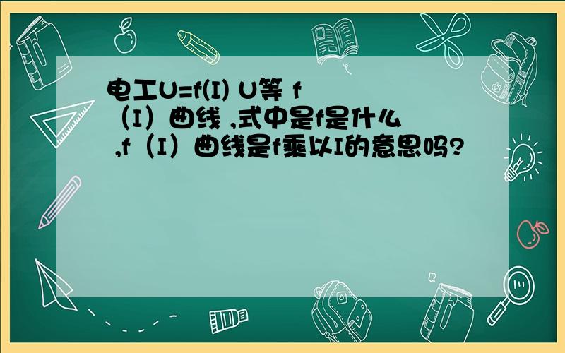 电工U=f(I) U等 f （I）曲线 ,式中是f是什么 ,f（I）曲线是f乘以I的意思吗?