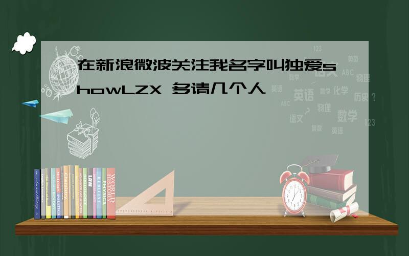 在新浪微波关注我名字叫独爱showLZX 多请几个人