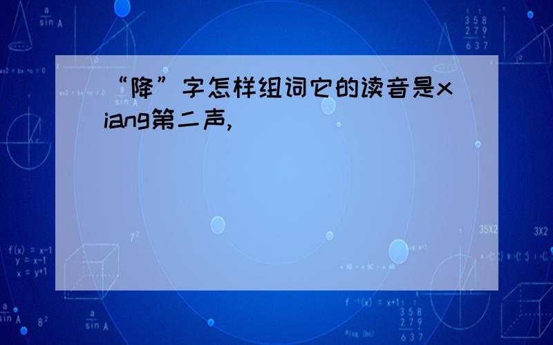 “降”字怎样组词它的读音是xiang第二声,