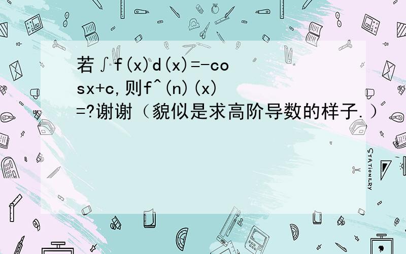 若∫f(x)d(x)=-cosx+c,则f^(n)(x)=?谢谢（貌似是求高阶导数的样子.）