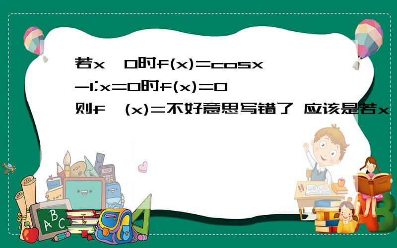 若x≠0时f(x)=cosx-1;x=0时f(x)=0,则f`(x)=不好意思写错了 应该是若x≠0时f(x)=（cosx-1）/x;x=0时f(x)=0,则f`(x)=