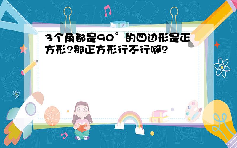 3个角都是90°的四边形是正方形?那正方形行不行啊?