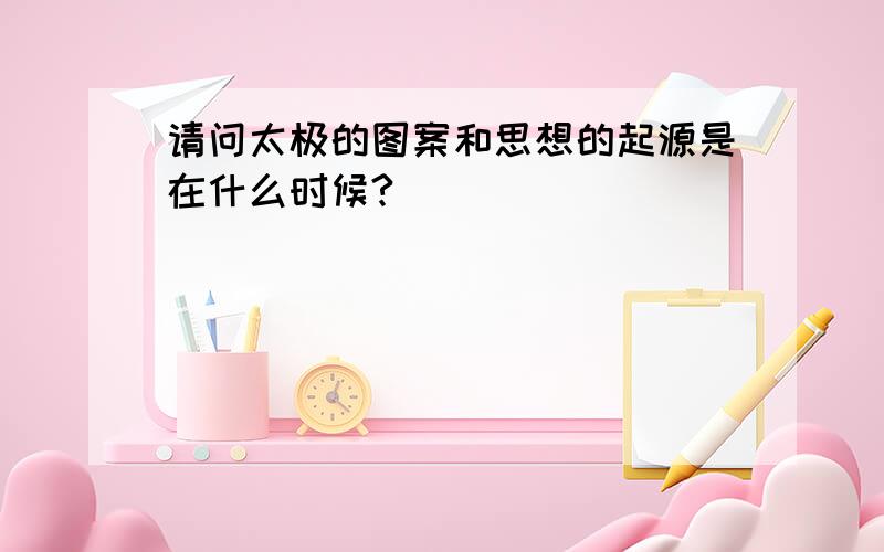 请问太极的图案和思想的起源是在什么时候?