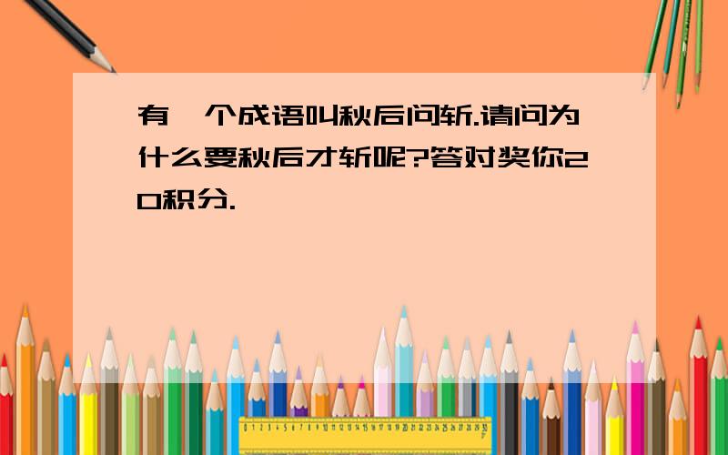 有一个成语叫秋后问斩.请问为什么要秋后才斩呢?答对奖你20积分.