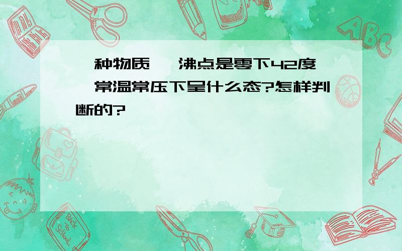 一种物质 ,沸点是零下42度,常温常压下呈什么态?怎样判断的?