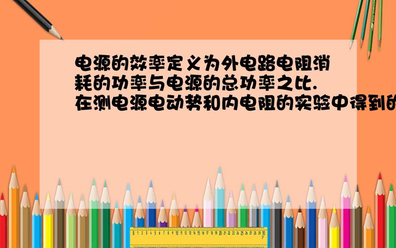 电源的效率定义为外电路电阻消耗的功率与电源的总功率之比.在测电源电动势和内电阻的实验中得到的实验图线如图所示,图中U为路端电压,I为干路电流,a、b为图线上的两点,相应状态下电源