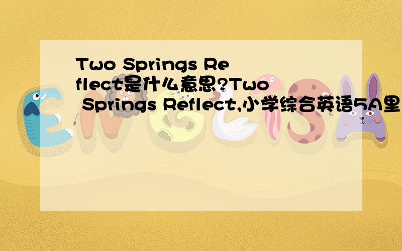 Two Springs Reflect是什么意思?Two Springs Reflect,小学综合英语5A里面的~