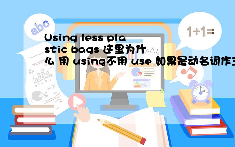 Using less plastic bags 这里为什么 用 using不用 use 如果是动名词作主语的话,那这句话也缺个动词啊