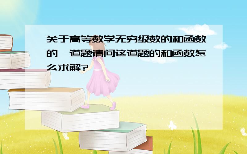 关于高等数学无穷级数的和函数的一道题请问这道题的和函数怎么求解?