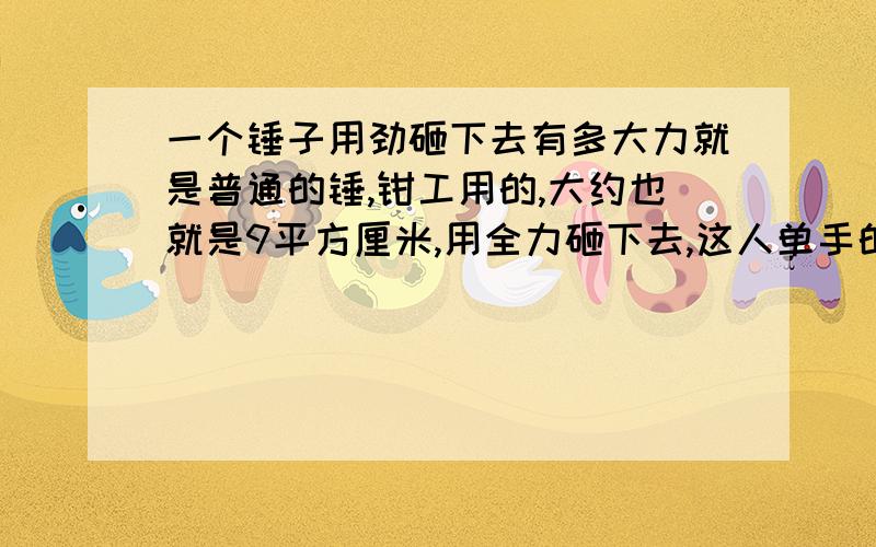 一个锤子用劲砸下去有多大力就是普通的锤,钳工用的,大约也就是9平方厘米,用全力砸下去,这人单手的力大约有,40公斤,那这个锤子敲下去有多大力呢?