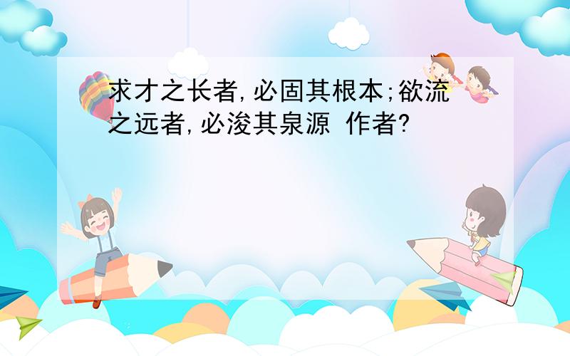 求才之长者,必固其根本;欲流之远者,必浚其泉源 作者?