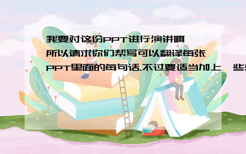 我要对这份PPT进行演讲啊,所以请求你们帮写可以翻译每张PPT里面的每句话，不过要适当加上一些东西。机译就免了。