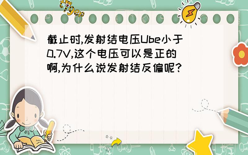 截止时,发射结电压Ube小于0.7V,这个电压可以是正的啊,为什么说发射结反偏呢?