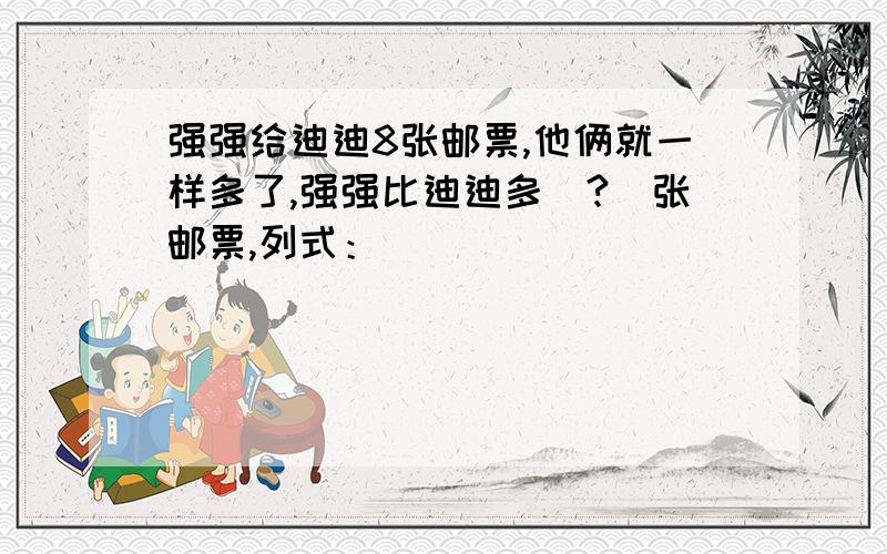 强强给迪迪8张邮票,他俩就一样多了,强强比迪迪多(?)张邮票,列式：