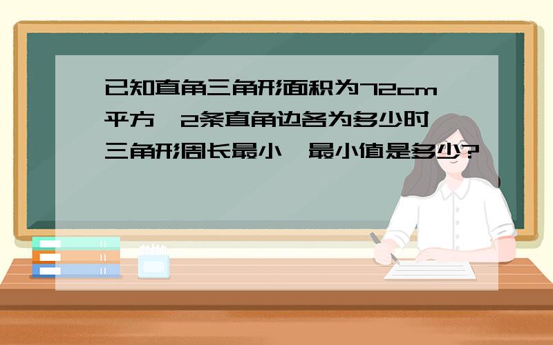 已知直角三角形面积为72cm平方,2条直角边各为多少时,三角形周长最小,最小值是多少?