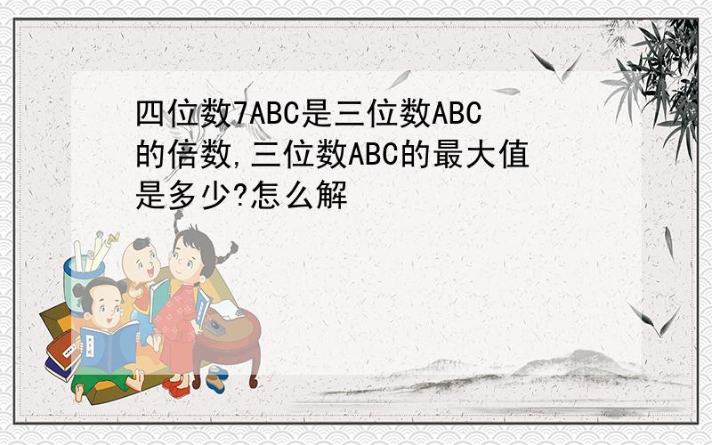 四位数7ABC是三位数ABC的倍数,三位数ABC的最大值是多少?怎么解