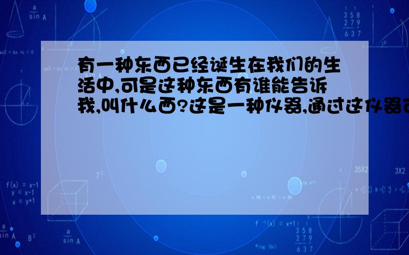 有一种东西已经诞生在我们的生活中,可是这种东西有谁能告诉我,叫什么西?这是一种仪器,通过这仪器可以验证签名的真假.比如:一个大厂的外出人员,需要上司的批准,上司在A4纸上签名,通过