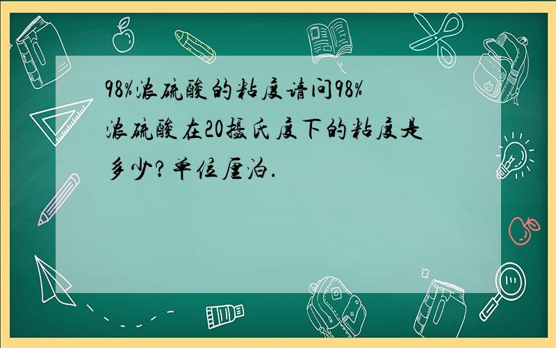 98%浓硫酸的粘度请问98%浓硫酸在20摄氏度下的粘度是多少?单位厘泊.