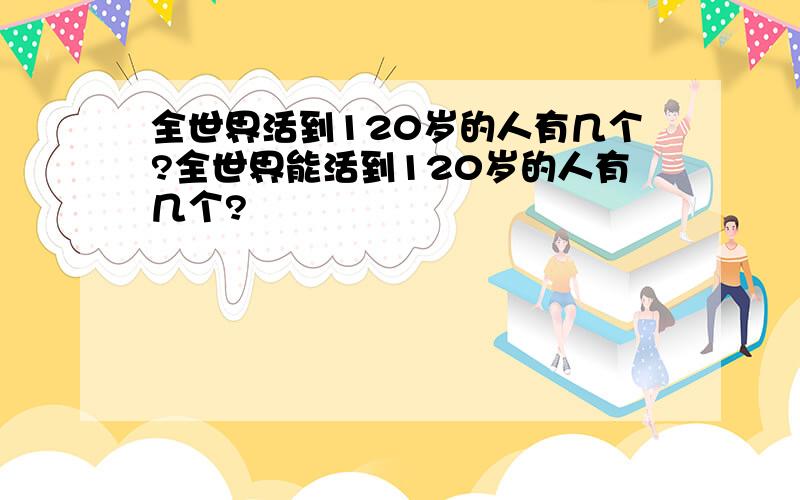 全世界活到120岁的人有几个?全世界能活到120岁的人有几个?