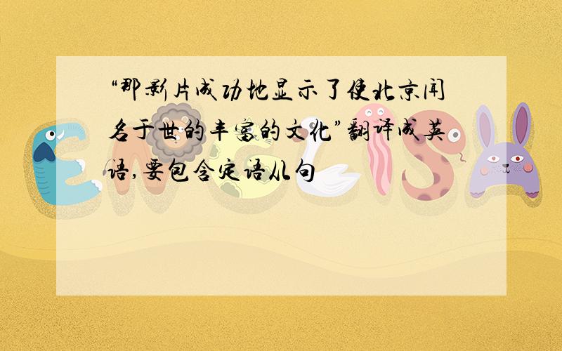 “那影片成功地显示了使北京闻名于世的丰富的文化”翻译成英语,要包含定语从句