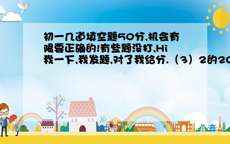 初一几道填空题50分,机会有限要正确的!有些题没打,Hi我一下,我发题,对了我给分.（3）2的2005次方—2的2004次方—2的2003次方—..—2的的2次方—2—1的值为_ 2的N次方—2的n次方—的N次方—2—..