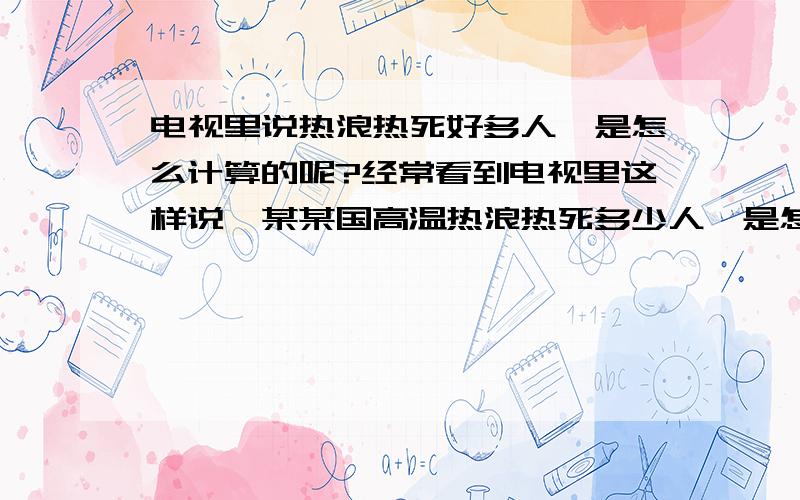 电视里说热浪热死好多人,是怎么计算的呢?经常看到电视里这样说,某某国高温热浪热死多少人,是怎么计算的呢.怎么知道是高温致死的.