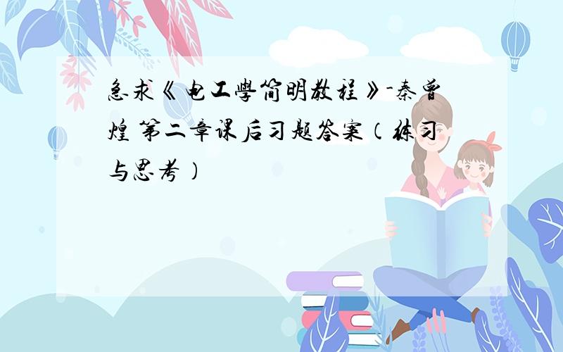 急求《电工学简明教程》-秦曾煌 第二章课后习题答案（练习与思考）