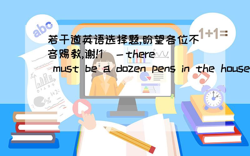 若干道英语选择题,盼望各位不吝赐教,谢!1．－there must be a dozen pens in the house ,but i can never find one when i need one.--keep looking . ( B  )is sure to turn up.A.it B.one C.that D.this 2.we both strongly (B   ) your going to