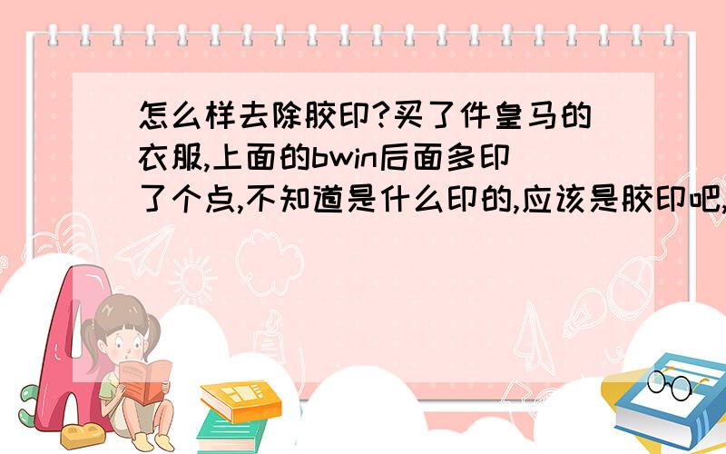 怎么样去除胶印?买了件皇马的衣服,上面的bwin后面多印了个点,不知道是什么印的,应该是胶印吧,怎么去除?