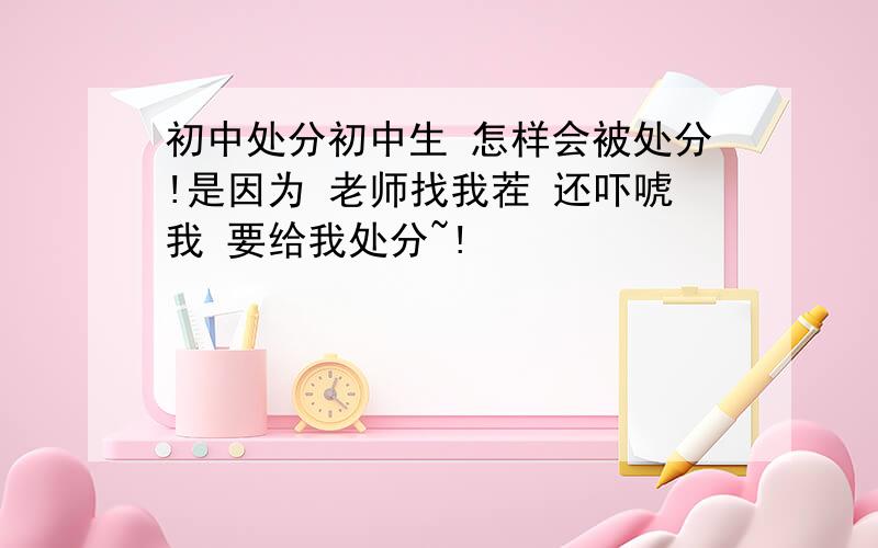 初中处分初中生 怎样会被处分!是因为 老师找我茬 还吓唬我 要给我处分~!