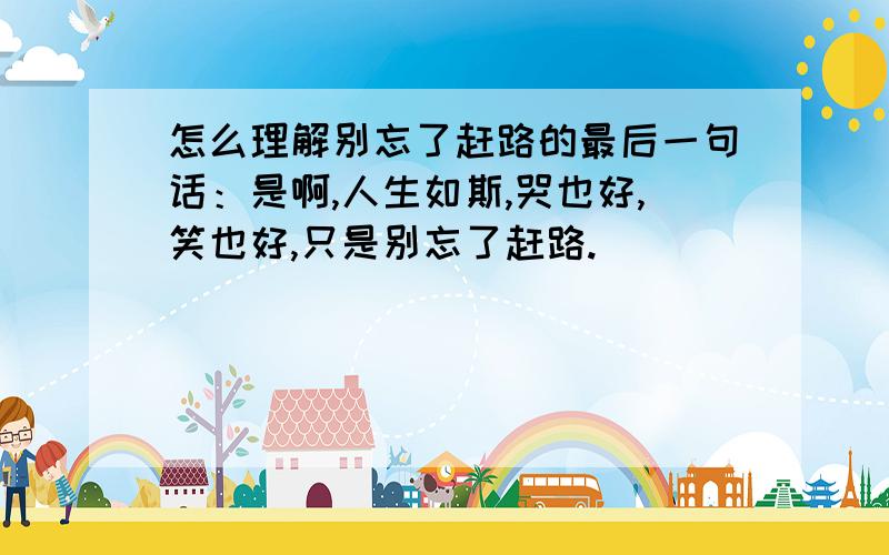 怎么理解别忘了赶路的最后一句话：是啊,人生如斯,哭也好,笑也好,只是别忘了赶路.