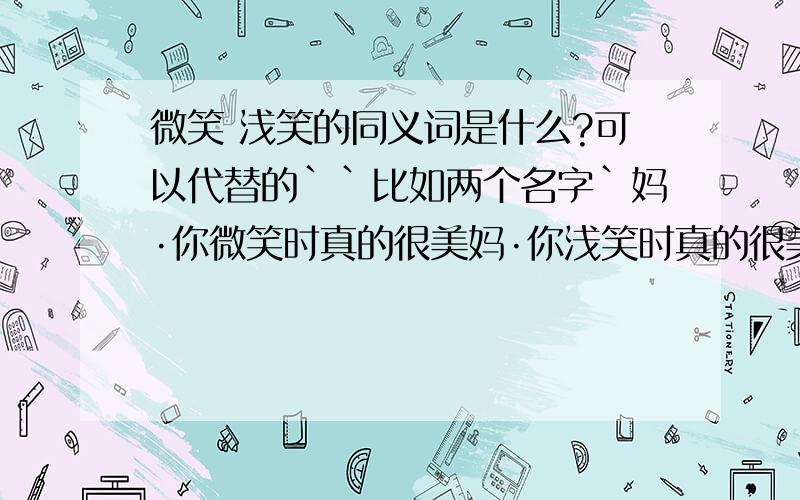 微笑 浅笑的同义词是什么?可以代替的``比如两个名字`妈·你微笑时真的很美妈·你浅笑时真的很美