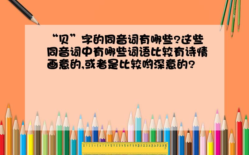 “贝”字的同音词有哪些?这些同音词中有哪些词语比较有诗情画意的,或者是比较哟深意的?