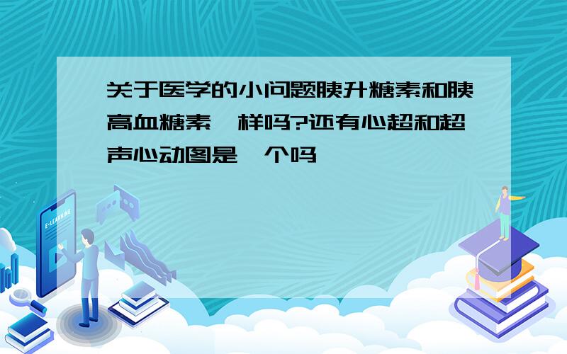 关于医学的小问题胰升糖素和胰高血糖素一样吗?还有心超和超声心动图是一个吗