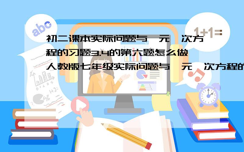 初二课本实际问题与一元一次方程的习题3.4的第六题怎么做人教版七年级实际问题与一元一次方程的习题3.