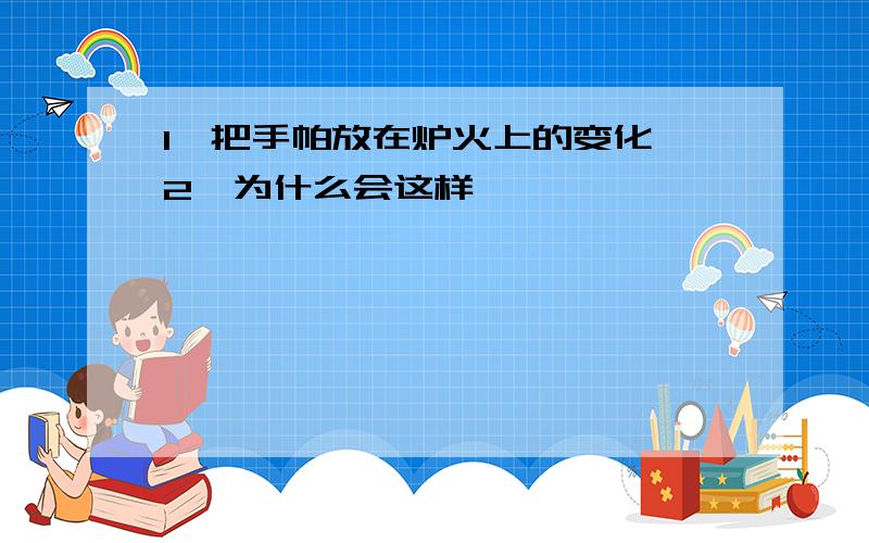 1、把手帕放在炉火上的变化 2、为什么会这样