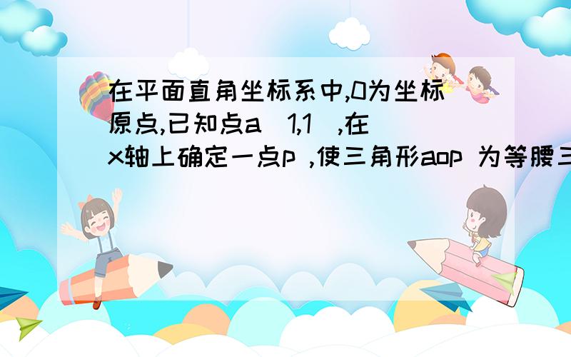 在平面直角坐标系中,0为坐标原点,已知点a（1,1）,在x轴上确定一点p ,使三角形aop 为等腰三角形,则符合条件的p点共有几个?请画图说明