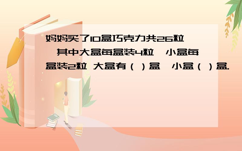 妈妈买了10盒巧克力共26粒,其中大盒每盒装4粒,小盒每盒装2粒 大盒有（）盒,小盒（）盒.