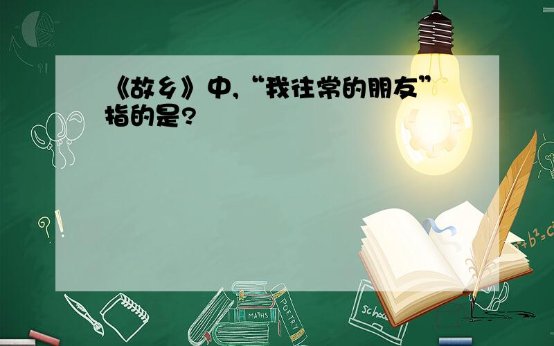 《故乡》中,“我往常的朋友”指的是?