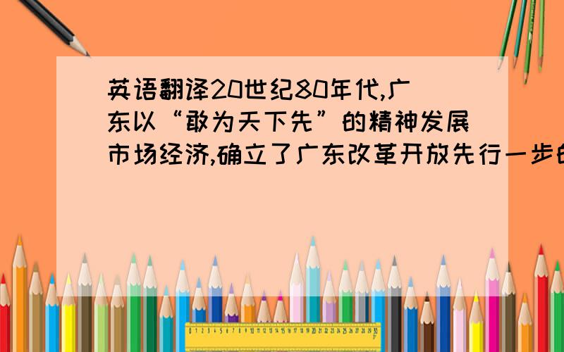 英语翻译20世纪80年代,广东以“敢为天下先”的精神发展市场经济,确立了广东改革开放先行一步的探索者地位和外向型发展战略.进入90年代以后,广东经济呈现出加速发展的势头,这不仅使广