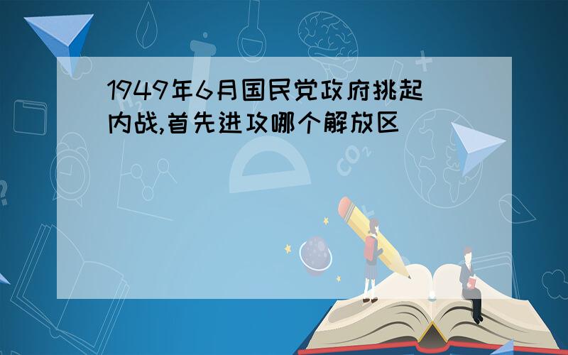 1949年6月国民党政府挑起内战,首先进攻哪个解放区