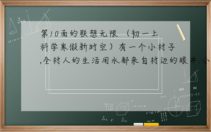 第10面的联想无限 （初一上科学寒假新时空）有一个小村子,全村人的生活用水都来自村边的眼井.小明同学每天都要去井里打水,他发现了一个很奇怪的现象：一天中,清晨井里的水要比傍晚多