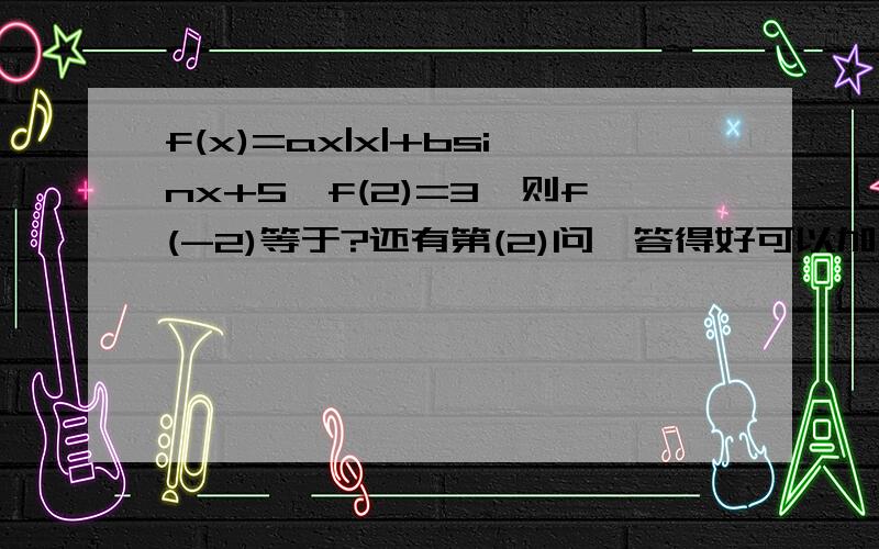 f(x)=ax|x|+bsinx+5,f(2)=3,则f(-2)等于?还有第(2)问,答得好可以加分喔!f(x)为奇函数,g(x)=af(x)+5在(1,4 )上有最小值7,则g(x)在(-4,-1)的最__值为___.第二问做得出来吗？