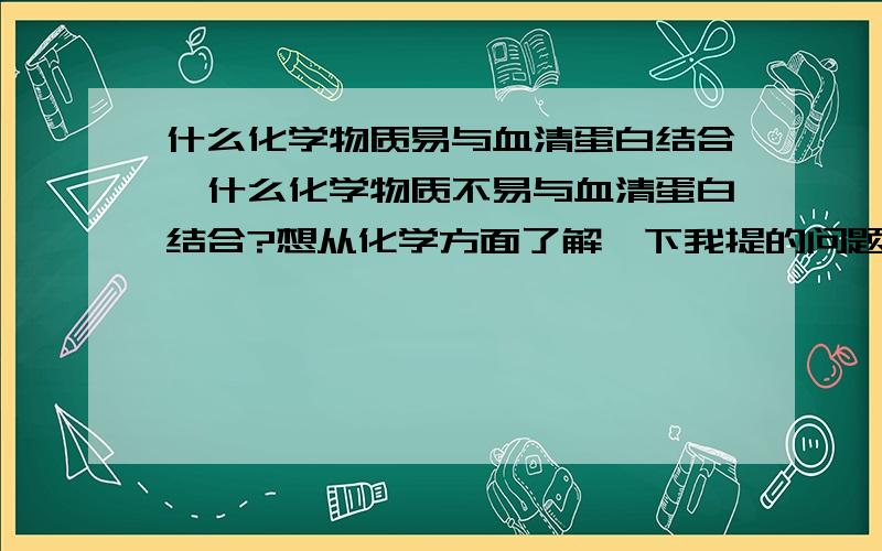 什么化学物质易与血清蛋白结合,什么化学物质不易与血清蛋白结合?想从化学方面了解一下我提的问题，比如说什么药物小分子易与血清蛋白结合，什么药物小分子不结合呢，这方面不太了