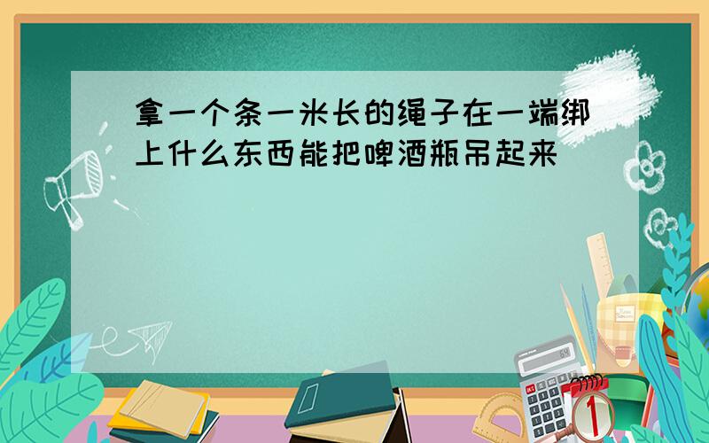 拿一个条一米长的绳子在一端绑上什么东西能把啤酒瓶吊起来