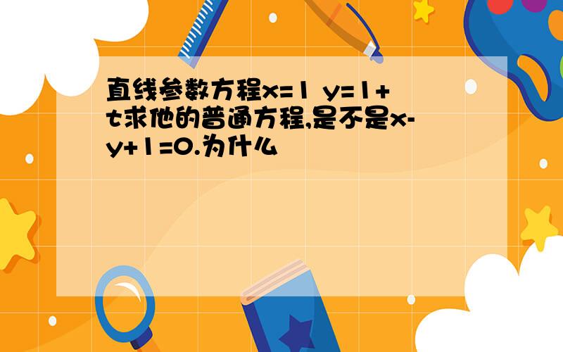 直线参数方程x=1 y=1+t求他的普通方程,是不是x-y+1=0.为什么